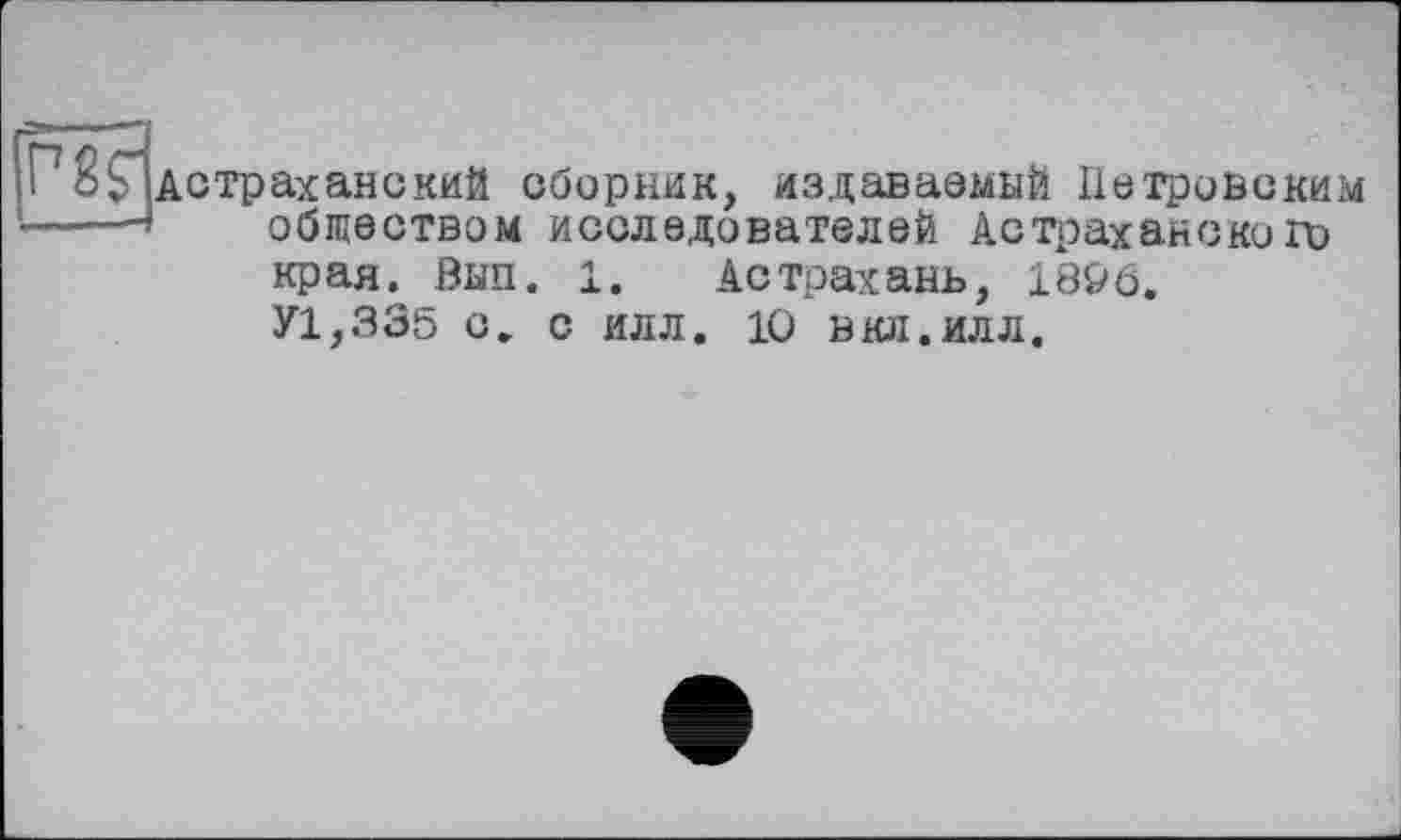 ﻿Г7 8 ^Астраханский сборник, издаваемый Петровским ----» обществом исследователей Астраханского
края. Вып. 1. Астрахань, 18&6. У1,335 с. с илл. 10 вкл.илл.